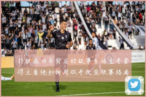 扑救成功率背后的故事专访金手套得主看他如何用双手改变联赛格局