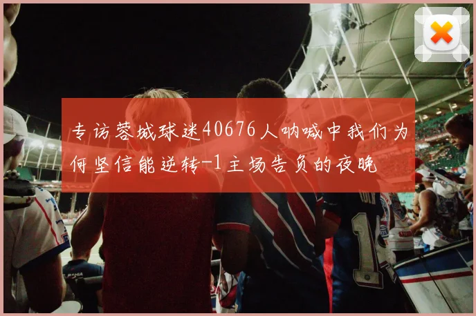 专访蓉城球迷40676人呐喊中我们为何坚信能逆转-1主场告负的夜晚