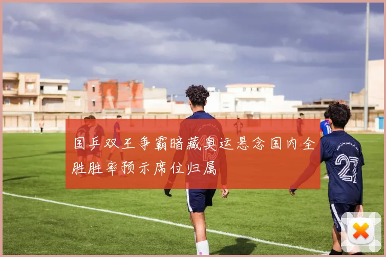 国乒双王争霸暗藏奥运悬念国内全胜胜率预示席位归属