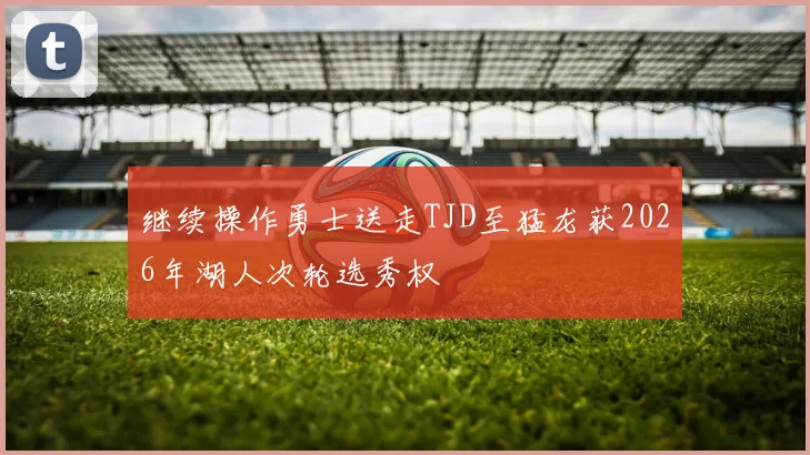 继续操作勇士送走TJD至猛龙获2026年湖人次轮选秀权