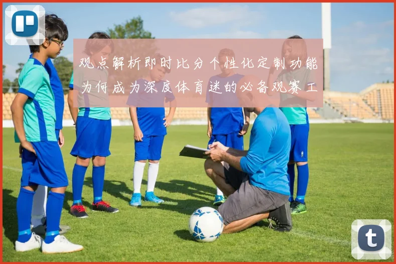 观点解析即时比分个性化定制功能为何成为深度体育迷的必备观赛工具